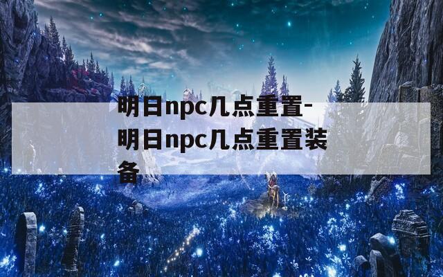 明日npc几点重置-明日npc几点重置装备