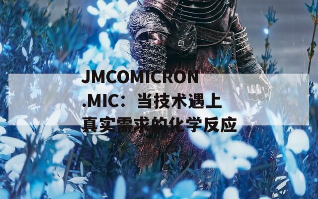 JMCOMICRON.MIC：当技术遇上真实需求的化学反应