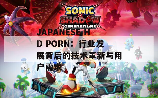 JAPANESE HD PORN：行业发展背后的技术革新与用户需求