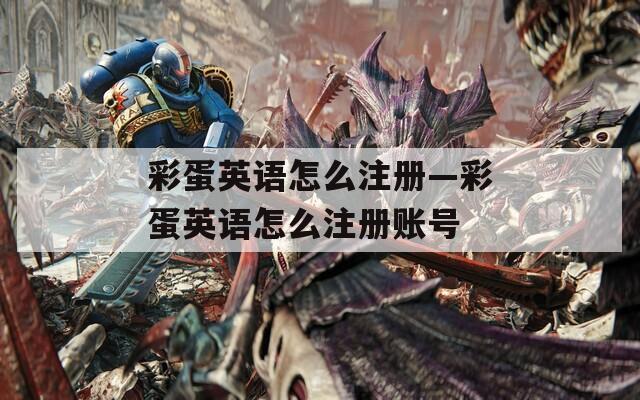 彩蛋英语怎么注册—彩蛋英语怎么注册账号