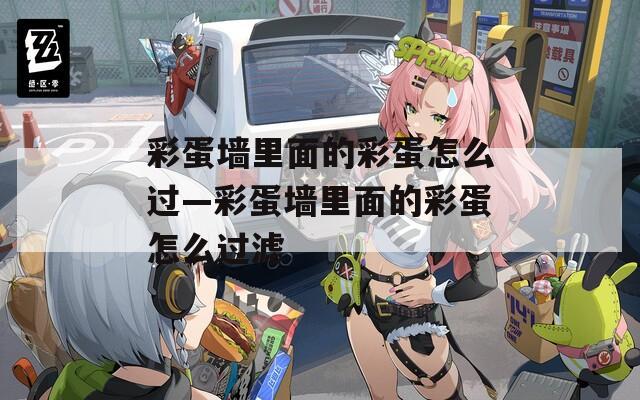 彩蛋墙里面的彩蛋怎么过—彩蛋墙里面的彩蛋怎么过滤