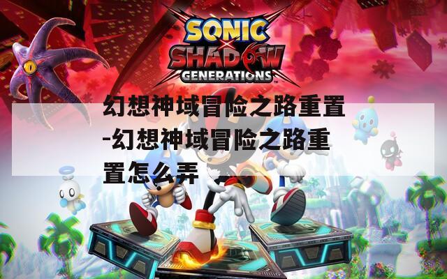 幻想神域冒险之路重置-幻想神域冒险之路重置怎么弄