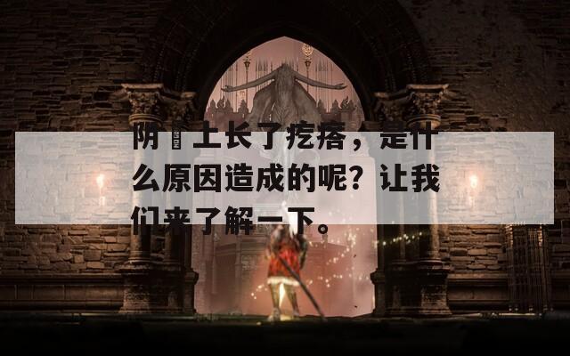 阴脣上长了疙瘩，是什么原因造成的呢？让我们来了解一下。