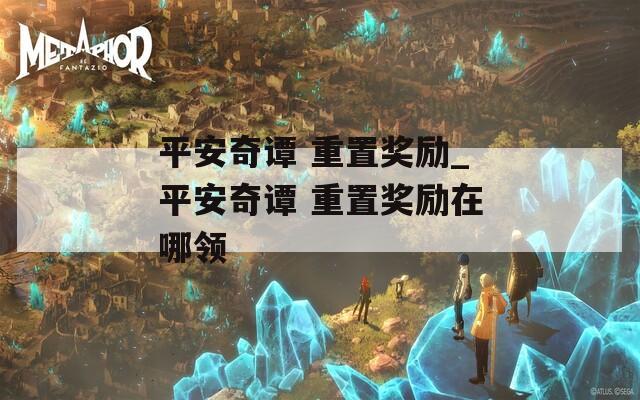平安奇谭 重置奖励_平安奇谭 重置奖励在哪领