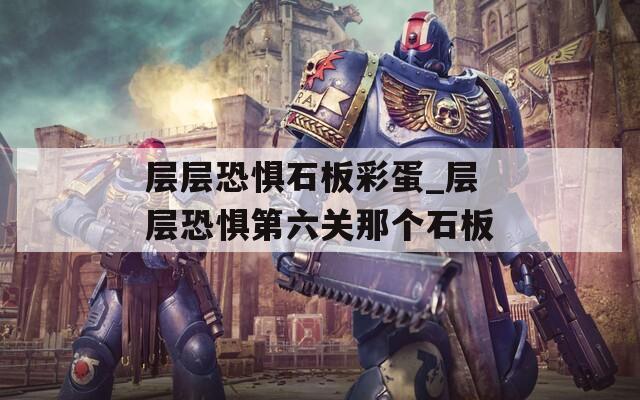 层层恐惧石板彩蛋_层层恐惧第六关那个石板