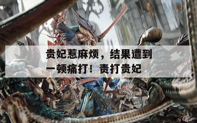 贵妃惹麻烦，结果遭到一顿痛打！责打贵妃