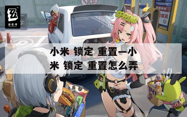 小米 锁定 重置—小米 锁定 重置怎么弄