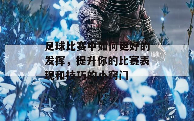 足球比赛中如何更好的发挥，提升你的比赛表现和技巧的小窍门