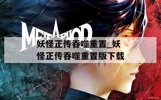 妖怪正传吞噬重置_妖怪正传吞噬重置版下载