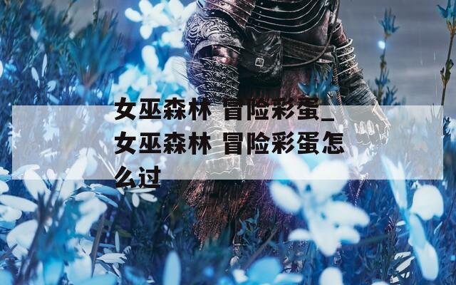 女巫森林 冒险彩蛋_女巫森林 冒险彩蛋怎么过