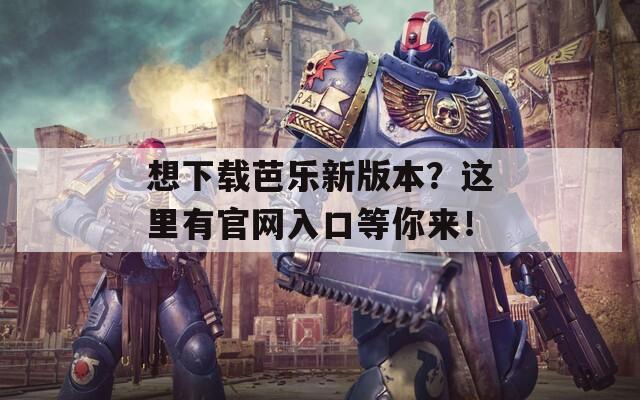 想下载芭乐新版本？这里有官网入口等你来！