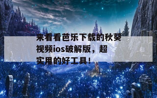 来看看芭乐下载的秋葵视频ios破解版，超实用的好工具！