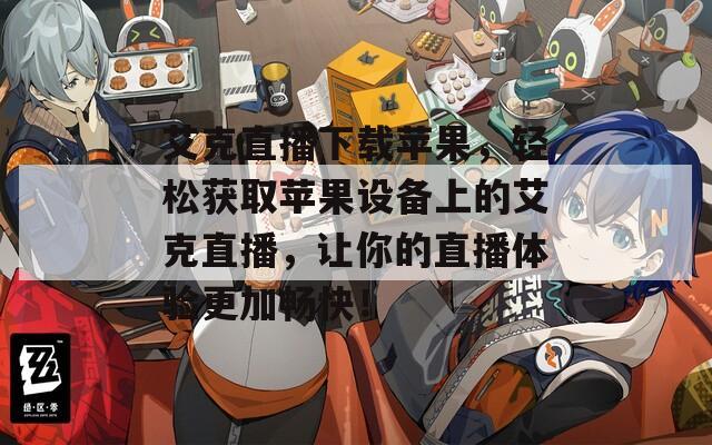 艾克直播下载苹果，轻松获取苹果设备上的艾克直播，让你的直播体验更加畅快！