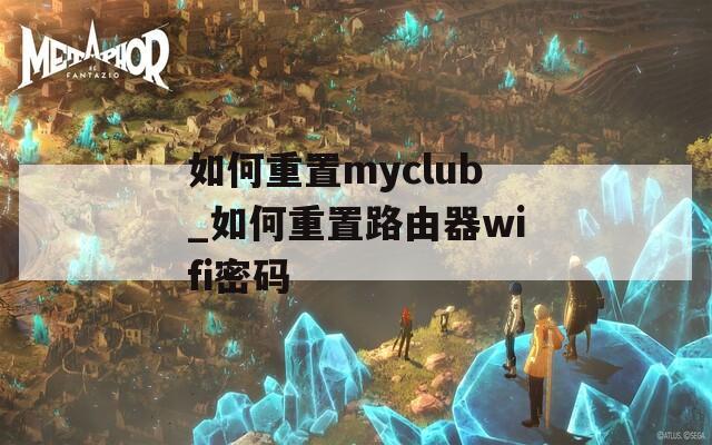 如何重置myclub_如何重置路由器wifi密码
