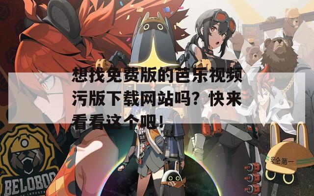 想找免费版的芭乐视频污版下载网站吗？快来看看这个吧！