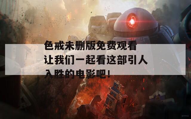 色戒未删版免费观看 让我们一起看这部引人入胜的电影吧！