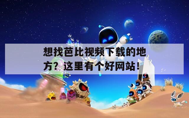 想找芭比视频下载的地方？这里有个好网站！