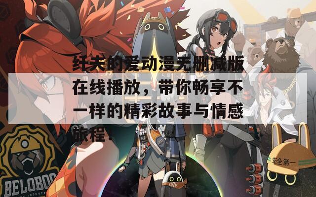 纤夫的爱动漫无删减版在线播放，带你畅享不一样的精彩故事与情感旅程！