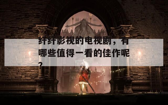 纤纤影视的电视剧，有哪些值得一看的佳作呢？