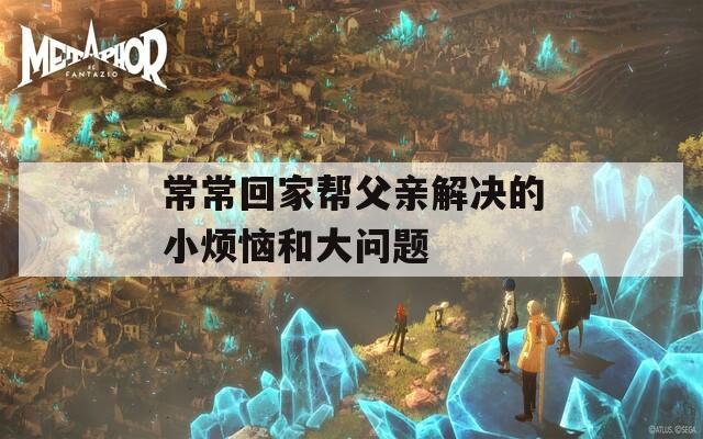 常常回家帮父亲解决的小烦恼和大问题