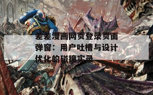 差差漫画网页登录页面弹窗：用户吐槽与设计优化的碰撞实录