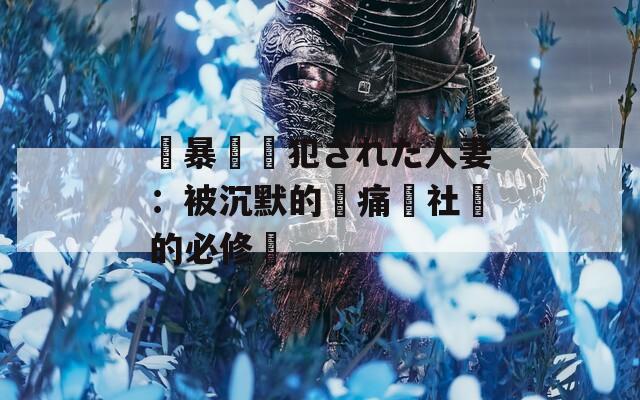 強暴強姦犯された人妻：被沉默的傷痛與社會的必修課