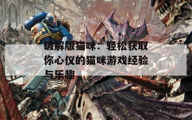 破解版猫咪：轻松获取你心仪的猫咪游戏经验与乐趣