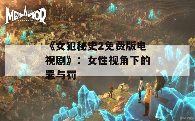 《女犯秘史2免费版电视剧》：女性视角下的罪与罚