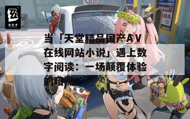 当「天堂精品国产AⅤ在线网站小说」遇上数字阅读：一场颠覆体验的暗流