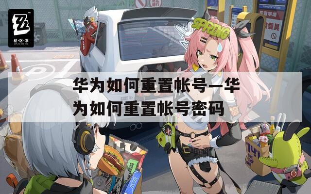 华为如何重置帐号—华为如何重置帐号密码