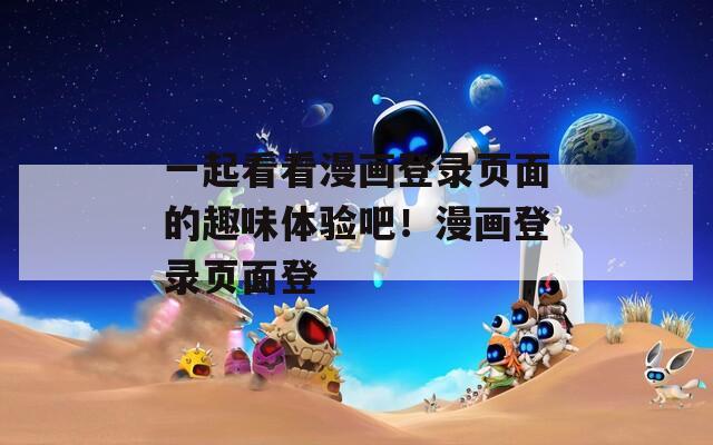 一起看看漫画登录页面的趣味体验吧！漫画登录页面登