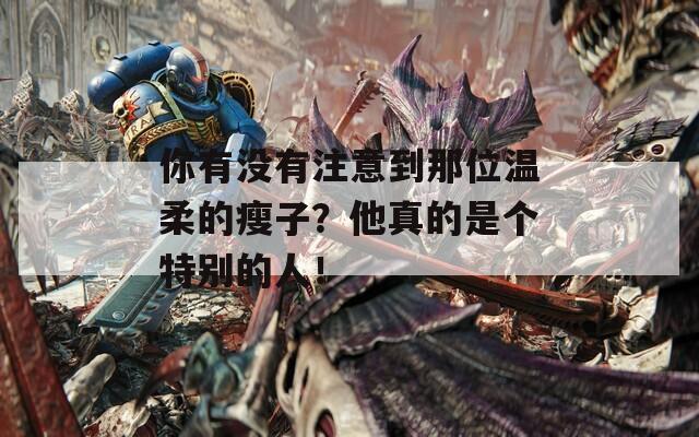 你有没有注意到那位温柔的瘦子？他真的是个特别的人！