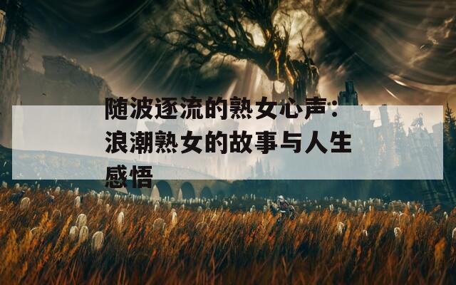 随波逐流的熟女心声：浪潮熟女的故事与人生感悟