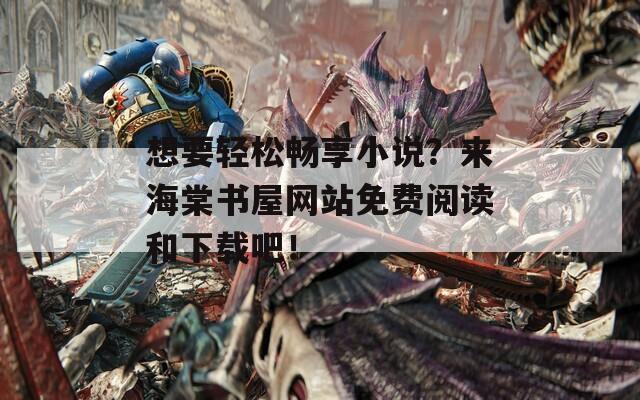 想要轻松畅享小说？来海棠书屋网站免费阅读和下载吧！