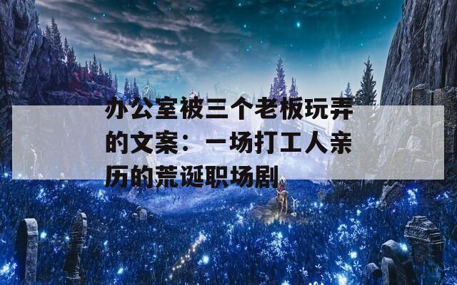 办公室被三个老板玩弄的文案：一场打工人亲历的荒诞职场剧