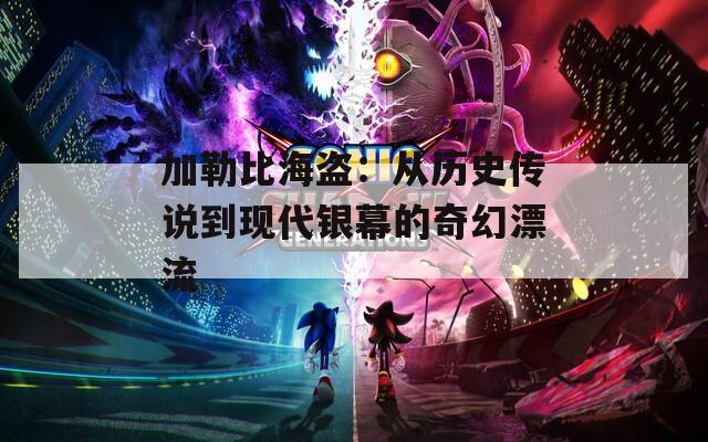 加勒比海盗：从历史传说到现代银幕的奇幻漂流