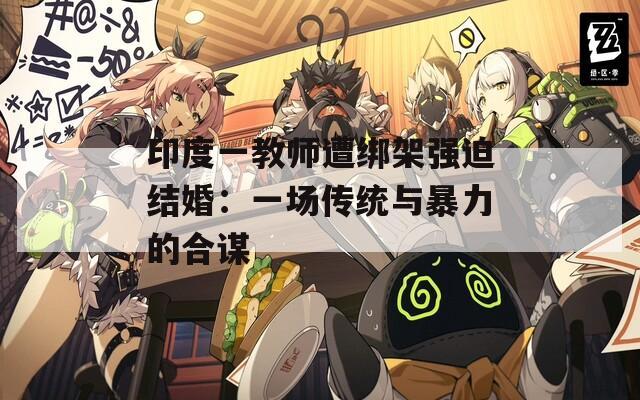 印度一教师遭绑架强迫结婚：一场传统与暴力的合谋