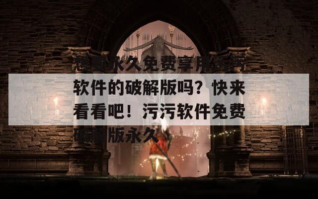 想要永久免费享用污污软件的破解版吗？快来看看吧！污污软件免费破解版永久