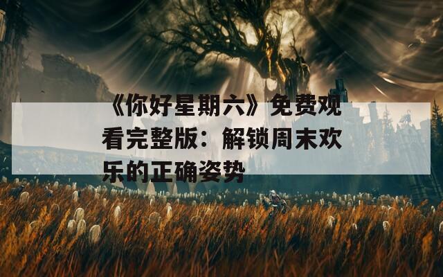 《你好星期六》免费观看完整版：解锁周末欢乐的正确姿势
