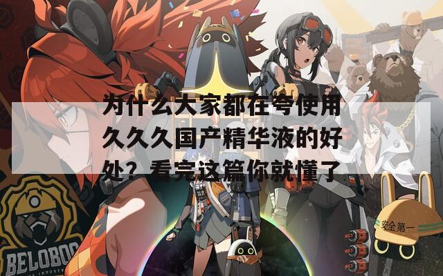 为什么大家都在夸使用久久久国产精华液的好处？看完这篇你就懂了