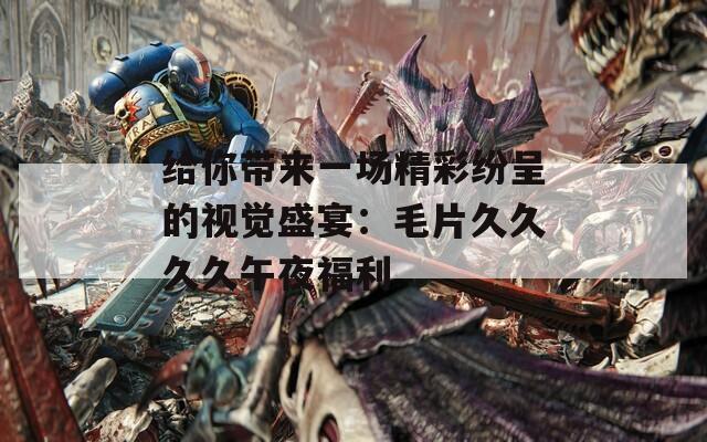 给你带来一场精彩纷呈的视觉盛宴：毛片久久久久午夜福利