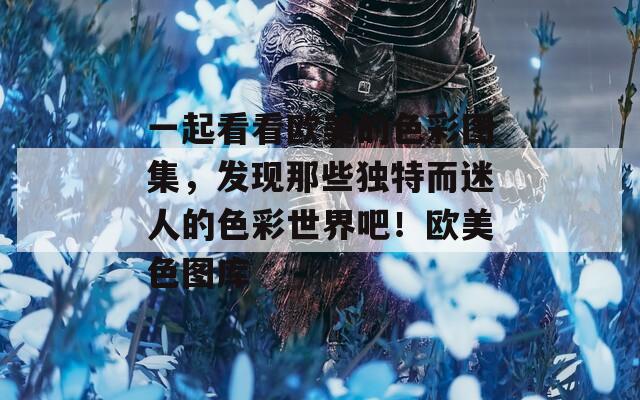 一起看看欧美的色彩图集，发现那些独特而迷人的色彩世界吧！欧美色图库