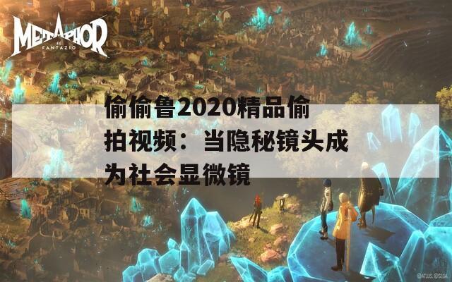 偷偷鲁2020精品偷拍视频：当隐秘镜头成为社会显微镜