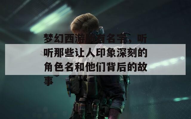 梦幻西游所有名字，听听那些让人印象深刻的角色名和他们背后的故事