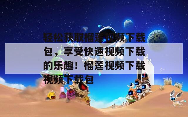 轻松获取榴莲视频下载包，享受快速视频下载的乐趣！榴莲视频下载视频下载包