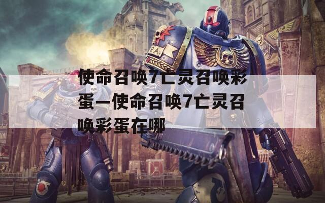 使命召唤7亡灵召唤彩蛋—使命召唤7亡灵召唤彩蛋在哪