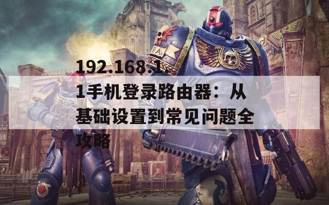 192.168.1.1手机登录路由器：从基础设置到常见问题全攻略
