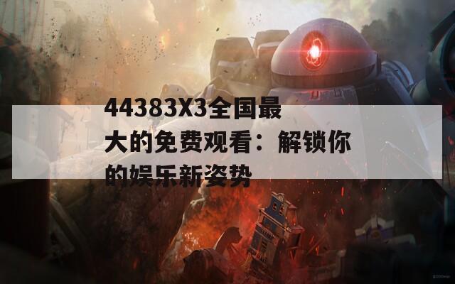 44383X3全国最大的免费观看：解锁你的娱乐新姿势
