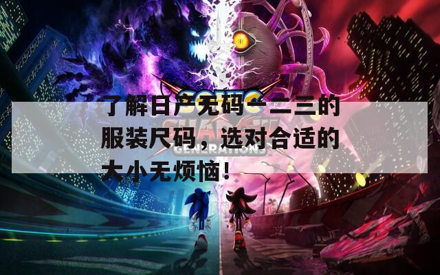了解日产无码一二三的服装尺码，选对合适的大小无烦恼！