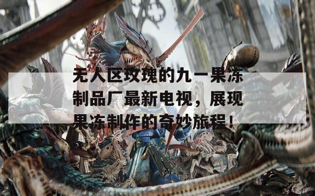 无人区玫瑰的九一果冻制品厂最新电视，展现果冻制作的奇妙旅程！